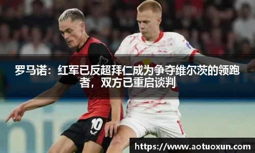 罗马诺：红军已反超拜仁成为争夺维尔茨的领跑者，双方已重启谈判