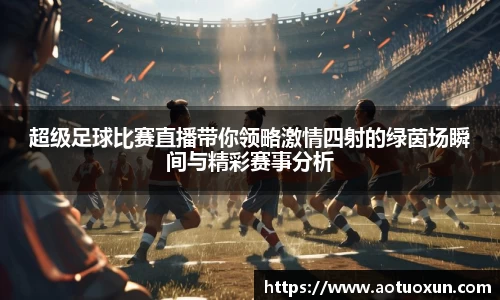 超级足球比赛直播带你领略激情四射的绿茵场瞬间与精彩赛事分析