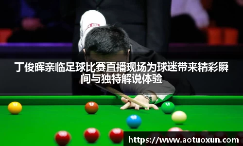 丁俊晖亲临足球比赛直播现场为球迷带来精彩瞬间与独特解说体验