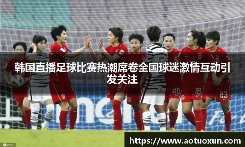 韩国直播足球比赛热潮席卷全国球迷激情互动引发关注