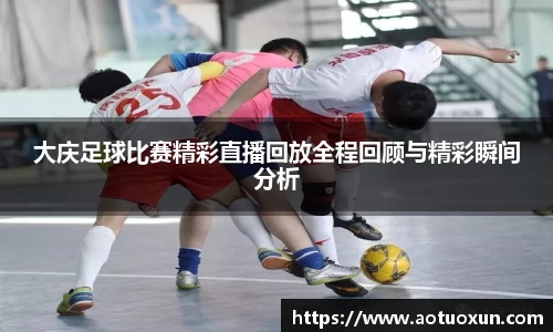大庆足球比赛精彩直播回放全程回顾与精彩瞬间分析
