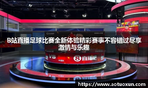 B站直播足球比赛全新体验精彩赛事不容错过尽享激情与乐趣