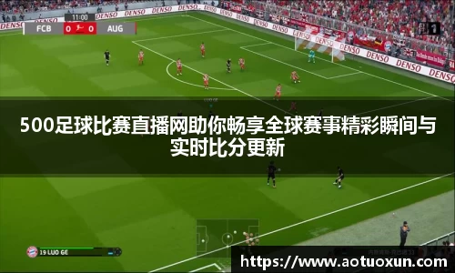 500足球比赛直播网助你畅享全球赛事精彩瞬间与实时比分更新