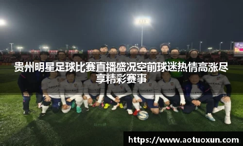 贵州明星足球比赛直播盛况空前球迷热情高涨尽享精彩赛事
