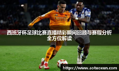 西班牙杯足球比赛直播精彩瞬间回顾与赛程分析全方位解读