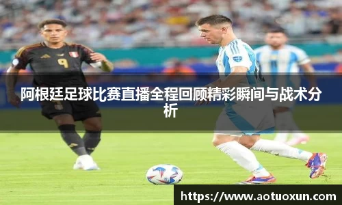 阿根廷足球比赛直播全程回顾精彩瞬间与战术分析