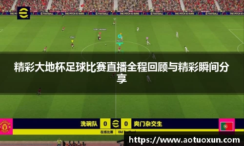 精彩大地杯足球比赛直播全程回顾与精彩瞬间分享