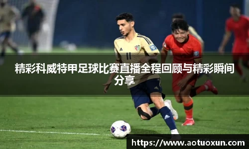 精彩科威特甲足球比赛直播全程回顾与精彩瞬间分享
