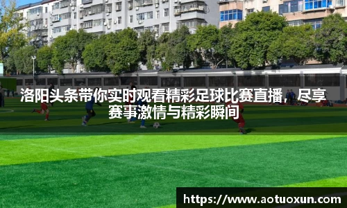洛阳头条带你实时观看精彩足球比赛直播，尽享赛事激情与精彩瞬间