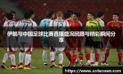 伊朗与中国足球比赛直播盛况回顾与精彩瞬间分享