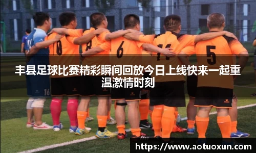 丰县足球比赛精彩瞬间回放今日上线快来一起重温激情时刻