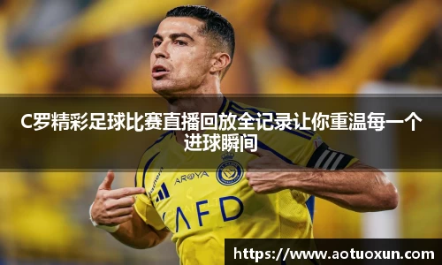 C罗精彩足球比赛直播回放全记录让你重温每一个进球瞬间