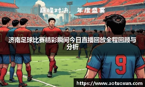 济南足球比赛精彩瞬间今日直播回放全程回顾与分析
