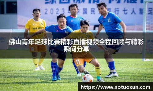 佛山青年足球比赛精彩直播视频全程回顾与精彩瞬间分享