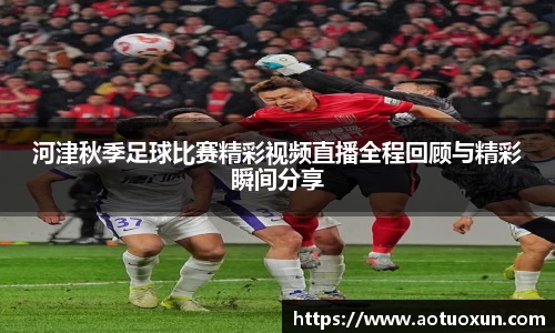 河津秋季足球比赛精彩视频直播全程回顾与精彩瞬间分享