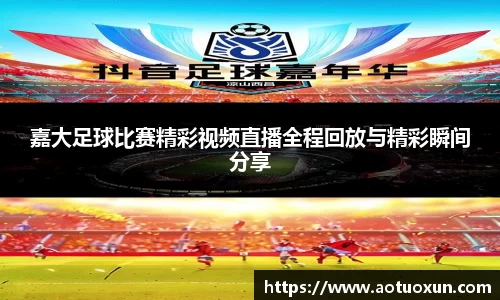 嘉大足球比赛精彩视频直播全程回放与精彩瞬间分享