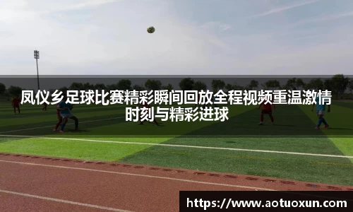 凤仪乡足球比赛精彩瞬间回放全程视频重温激情时刻与精彩进球