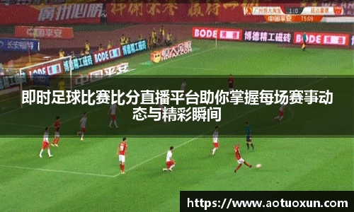 即时足球比赛比分直播平台助你掌握每场赛事动态与精彩瞬间