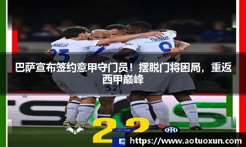 巴萨宣布签约意甲守门员！摆脱门将困局，重返西甲巅峰