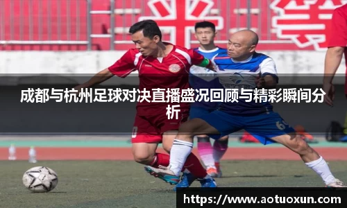 成都与杭州足球对决直播盛况回顾与精彩瞬间分析