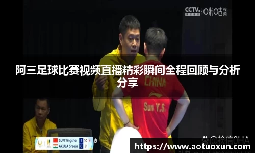 阿三足球比赛视频直播精彩瞬间全程回顾与分析分享