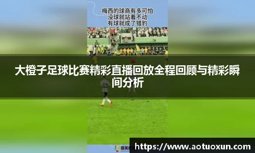 大橙子足球比赛精彩直播回放全程回顾与精彩瞬间分析