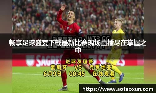 畅享足球盛宴下载最新比赛现场直播尽在掌握之中