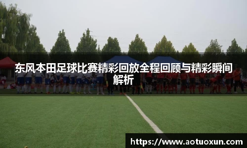东风本田足球比赛精彩回放全程回顾与精彩瞬间解析