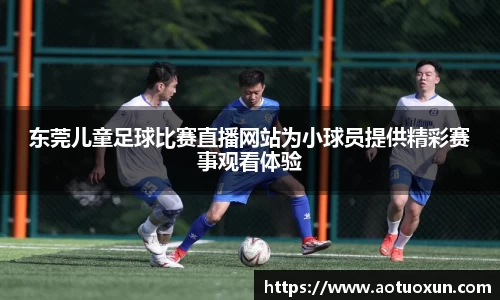 东莞儿童足球比赛直播网站为小球员提供精彩赛事观看体验