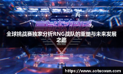 全球挑战赛独家分析RNG战队的重塑与未来发展之路