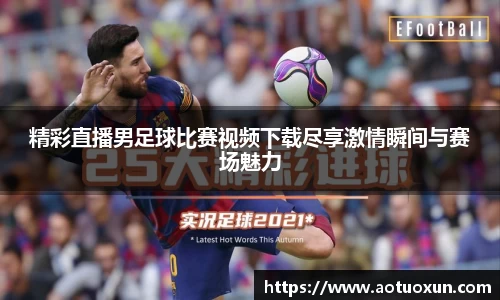 精彩直播男足球比赛视频下载尽享激情瞬间与赛场魅力