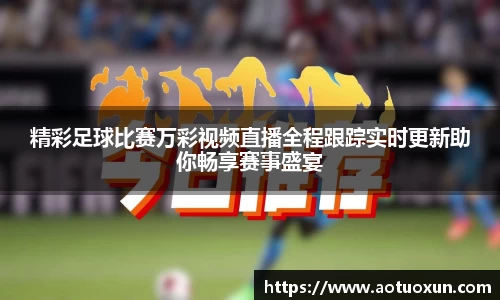 精彩足球比赛万彩视频直播全程跟踪实时更新助你畅享赛事盛宴