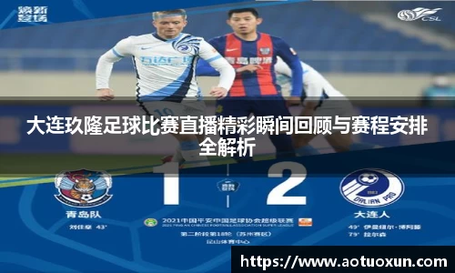 大连玖隆足球比赛直播精彩瞬间回顾与赛程安排全解析