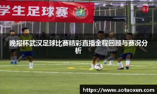 晚报杯武汉足球比赛精彩直播全程回顾与赛况分析