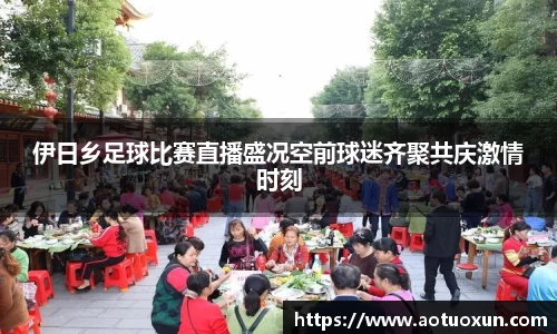 伊日乡足球比赛直播盛况空前球迷齐聚共庆激情时刻