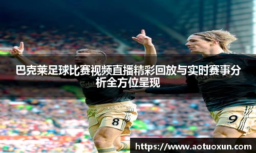 巴克莱足球比赛视频直播精彩回放与实时赛事分析全方位呈现