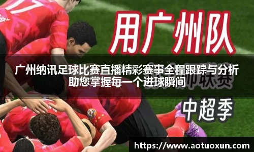 广州纳讯足球比赛直播精彩赛事全程跟踪与分析助您掌握每一个进球瞬间