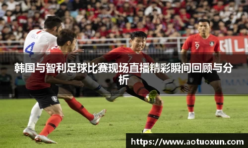 韩国与智利足球比赛现场直播精彩瞬间回顾与分析
