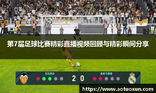 第7届足球比赛精彩直播视频回顾与精彩瞬间分享