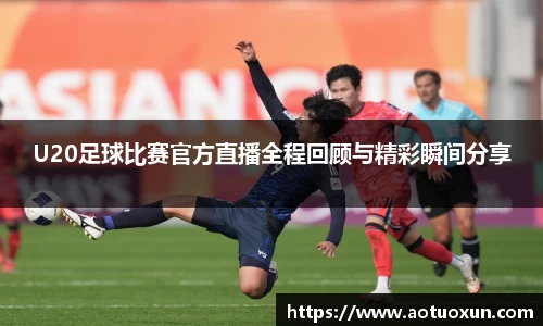 U20足球比赛官方直播全程回顾与精彩瞬间分享