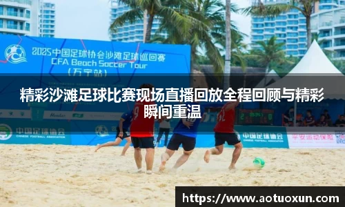 精彩沙滩足球比赛现场直播回放全程回顾与精彩瞬间重温