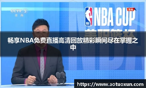畅享NBA免费直播高清回放精彩瞬间尽在掌握之中