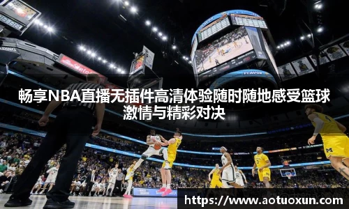 畅享NBA直播无插件高清体验随时随地感受篮球激情与精彩对决