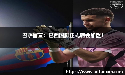 巴萨官宣：巴西国脚正式转会加盟！