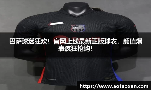 巴萨球迷狂欢！官网上线最新正版球衣，颜值爆表疯狂抢购！
