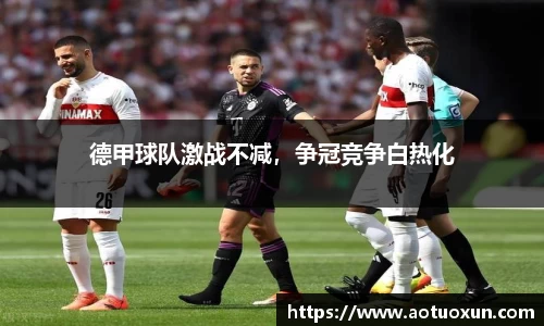 德甲球队激战不减，争冠竞争白热化
