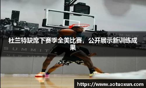 杜兰特缺席下赛季全美比赛，公开展示新训练成果