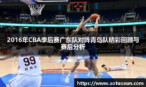 2016年CBA季后赛广东队对阵青岛队精彩回顾与赛后分析