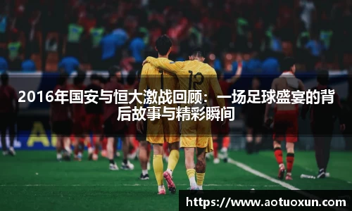 2016年国安与恒大激战回顾：一场足球盛宴的背后故事与精彩瞬间