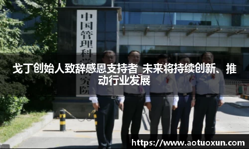 戈丁创始人致辞感恩支持者_未来将持续创新、推动行业发展